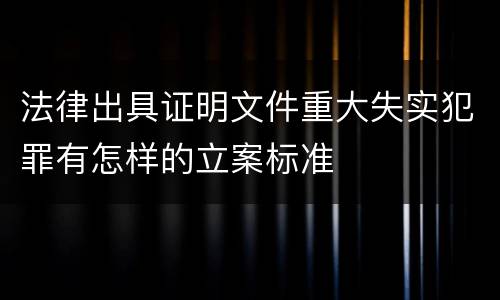 法律出具证明文件重大失实犯罪有怎样的立案标准