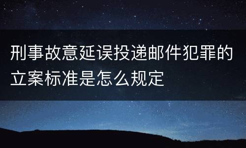 刑事故意延误投递邮件犯罪的立案标准是怎么规定