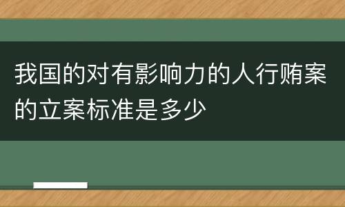 我国的对有影响力的人行贿案的立案标准是多少