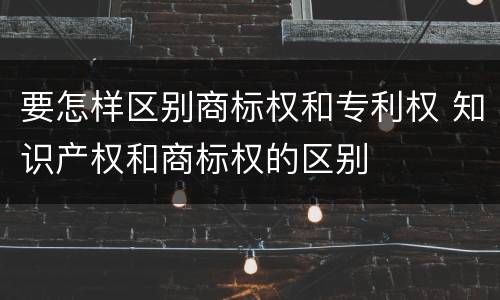 要怎样区别商标权和专利权 知识产权和商标权的区别