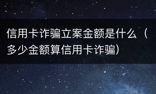 信用卡诈骗立案金额是什么（多少金额算信用卡诈骗）