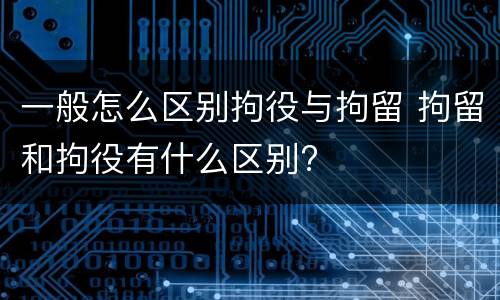 一般怎么区别拘役与拘留 拘留和拘役有什么区别?