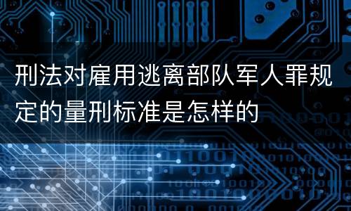 刑法对雇用逃离部队军人罪规定的量刑标准是怎样的