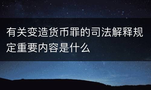 有关变造货币罪的司法解释规定重要内容是什么