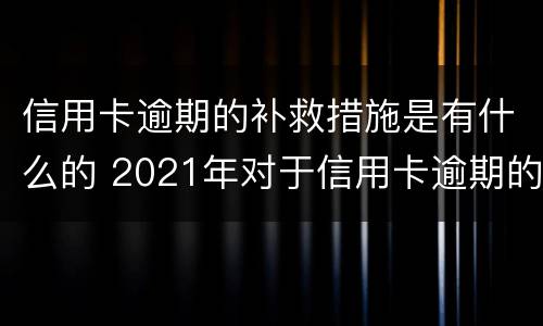 信用卡逾期的补救措施是有什么的 2021年对于信用卡逾期的处理