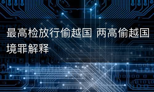 最高检放行偷越国 两高偷越国境罪解释