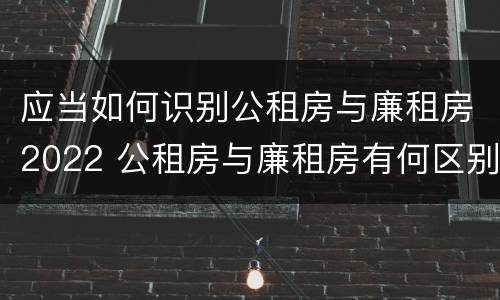 应当如何识别公租房与廉租房2022 公租房与廉租房有何区别
