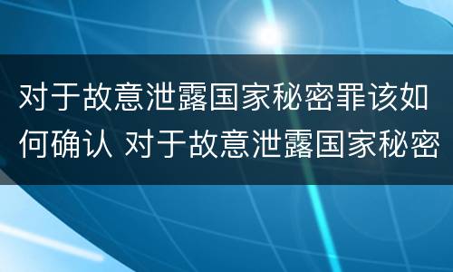 对于故意泄露国家秘密罪该如何确认 对于故意泄露国家秘密罪该如何确认案件