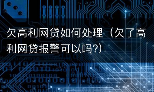欠高利网贷如何处理（欠了高利网贷报警可以吗?）