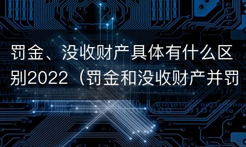 罚金、没收财产具体有什么区别2022（罚金和没收财产并罚的执行顺序）