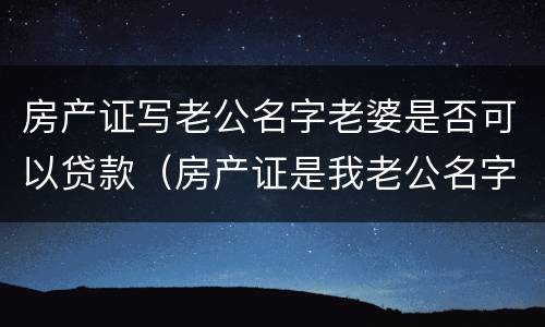 房产证写老公名字老婆是否可以贷款（房产证是我老公名字,我可以贷款吗）