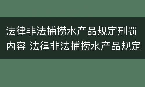 法律非法捕捞水产品规定刑罚内容 法律非法捕捞水产品规定刑罚内容有哪些