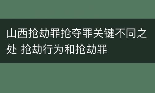 山西抢劫罪抢夺罪关键不同之处 抢劫行为和抢劫罪