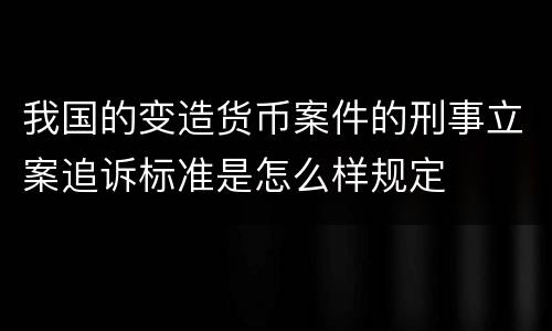 我国的变造货币案件的刑事立案追诉标准是怎么样规定