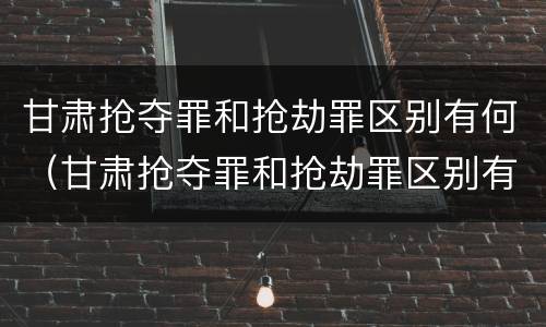 甘肃抢夺罪和抢劫罪区别有何（甘肃抢夺罪和抢劫罪区别有何联系）