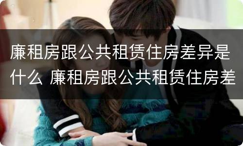 廉租房跟公共租赁住房差异是什么 廉租房跟公共租赁住房差异是什么原因