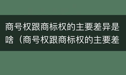商号权跟商标权的主要差异是啥（商号权跟商标权的主要差异是啥呢）