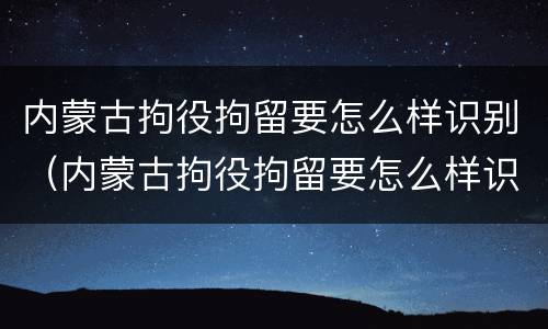 内蒙古拘役拘留要怎么样识别（内蒙古拘役拘留要怎么样识别才能执行）