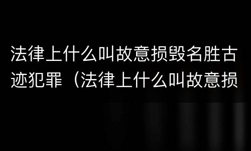 法律上什么叫故意损毁名胜古迹犯罪（法律上什么叫故意损毁名胜古迹犯罪行为）