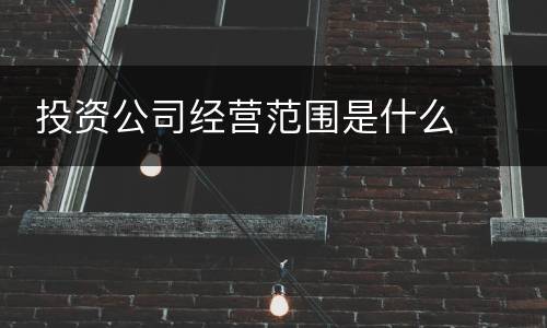  投资公司经营范围是什么