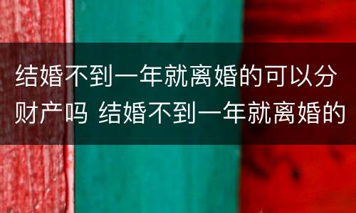 结婚不到一年就离婚的可以分财产吗 结婚不到一年就离婚的可以分财产吗男方