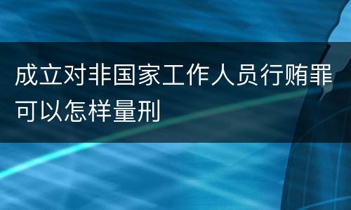 成立对非国家工作人员行贿罪可以怎样量刑