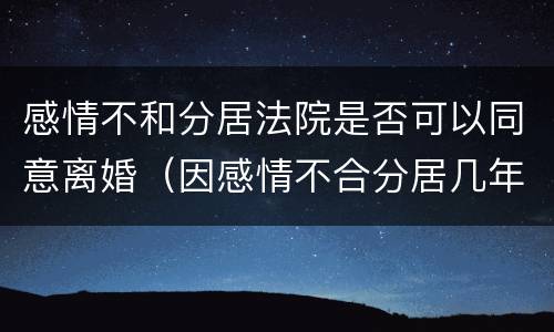 感情不和分居法院是否可以同意离婚（因感情不合分居几年可以离婚）