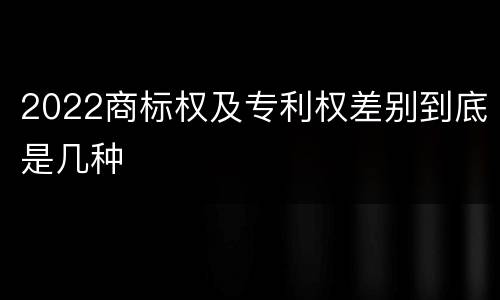 2022商标权及专利权差别到底是几种