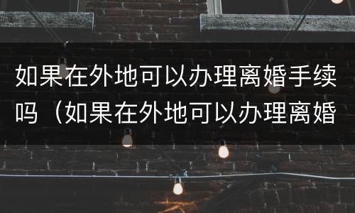 如果在外地可以办理离婚手续吗（如果在外地可以办理离婚手续吗怎么办）