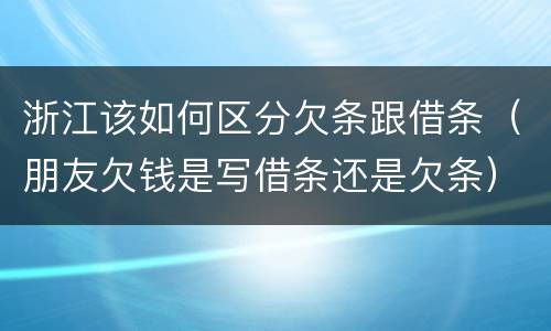 浙江该如何区分欠条跟借条（朋友欠钱是写借条还是欠条）
