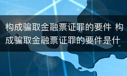 构成骗取金融票证罪的要件 构成骗取金融票证罪的要件是什么