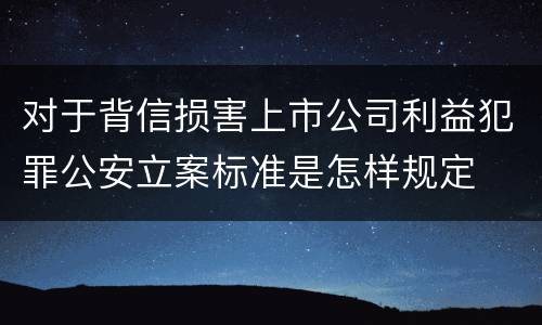对于背信损害上市公司利益犯罪公安立案标准是怎样规定