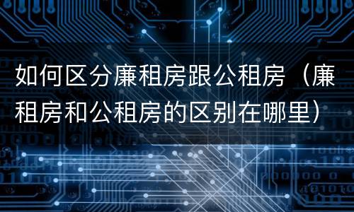如何区分廉租房跟公租房（廉租房和公租房的区别在哪里）