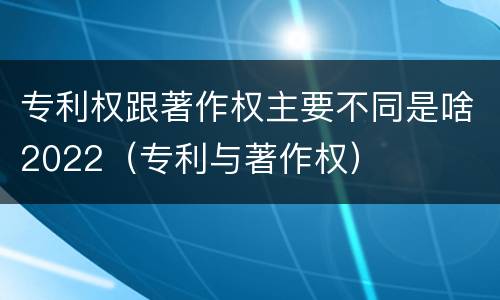 专利权跟著作权主要不同是啥2022（专利与著作权）