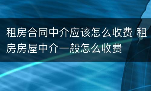 租房合同中介应该怎么收费 租房房屋中介一般怎么收费