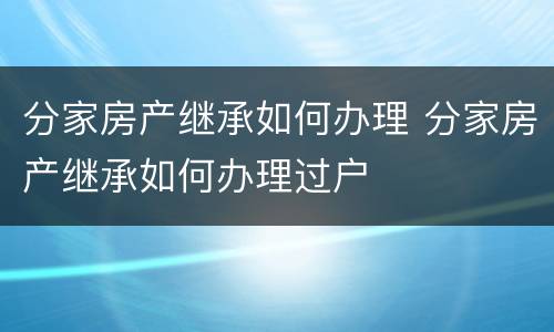 分家房产继承如何办理 分家房产继承如何办理过户