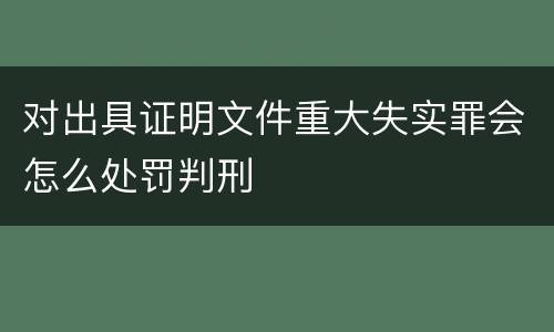 对出具证明文件重大失实罪会怎么处罚判刑