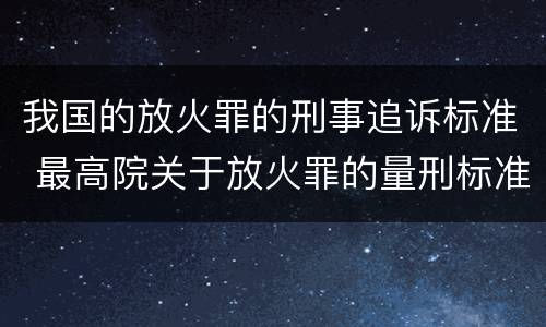 我国的放火罪的刑事追诉标准 最高院关于放火罪的量刑标准