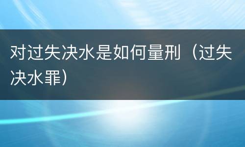 对过失决水是如何量刑（过失决水罪）