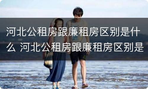 河北公租房跟廉租房区别是什么 河北公租房跟廉租房区别是什么呢
