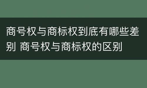 商号权与商标权到底有哪些差别 商号权与商标权的区别