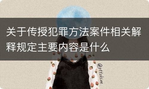 关于传授犯罪方法案件相关解释规定主要内容是什么