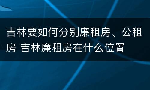 吉林要如何分别廉租房、公租房 吉林廉租房在什么位置