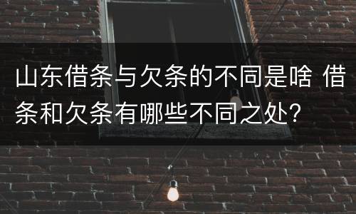 山东借条与欠条的不同是啥 借条和欠条有哪些不同之处?