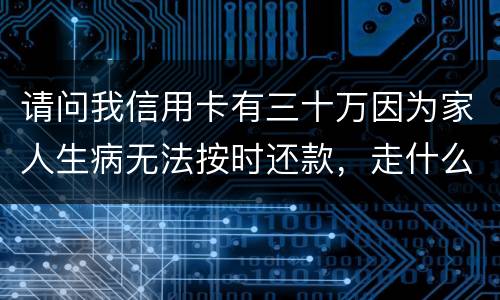 请问我信用卡有三十万因为家人生病无法按时还款，走什么途径可以延期呢