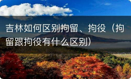 吉林如何区别拘留、拘役（拘留跟拘役有什么区别）
