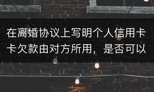 在离婚协议上写明个人信用卡卡欠款由对方所用，是否可以让对方承担还款义务