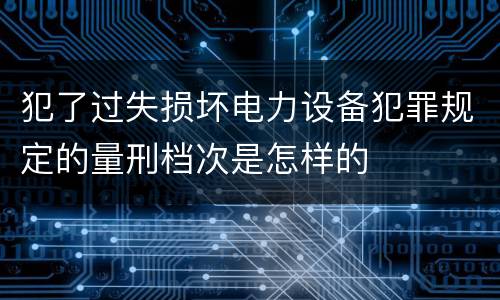 犯了过失损坏电力设备犯罪规定的量刑档次是怎样的