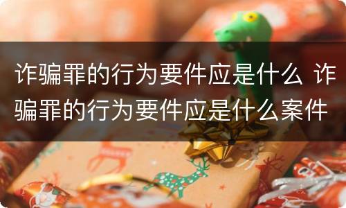 诈骗罪的行为要件应是什么 诈骗罪的行为要件应是什么案件