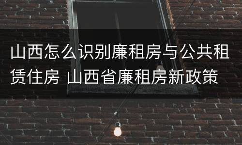 山西怎么识别廉租房与公共租赁住房 山西省廉租房新政策